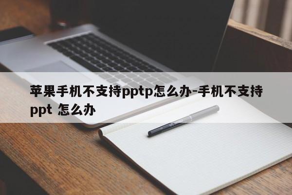 苹果手机不支持pptp怎么办-手机不支持ppt 怎么办