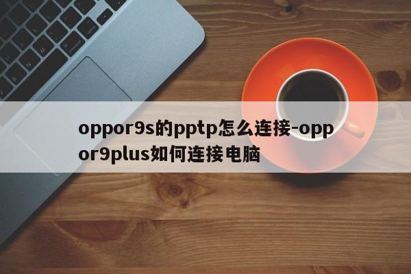 oppor9s的pptp怎么连接-oppor9plus如何连接电脑