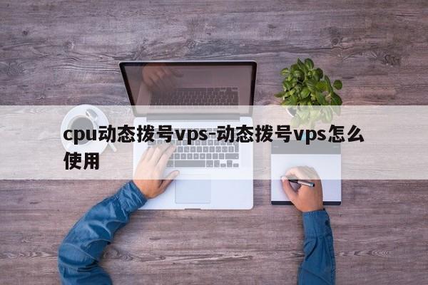 cpu动态拨号vps-动态拨号vps怎么使用