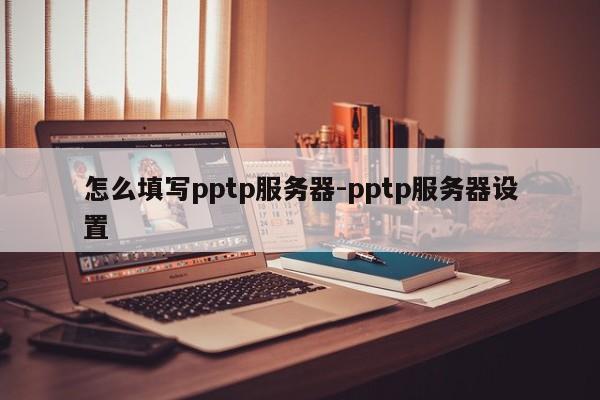 怎么填写pptp服务器-pptp服务器设置