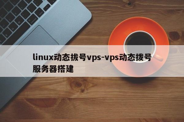 linux动态拔号vps-vps动态拨号服务器搭建