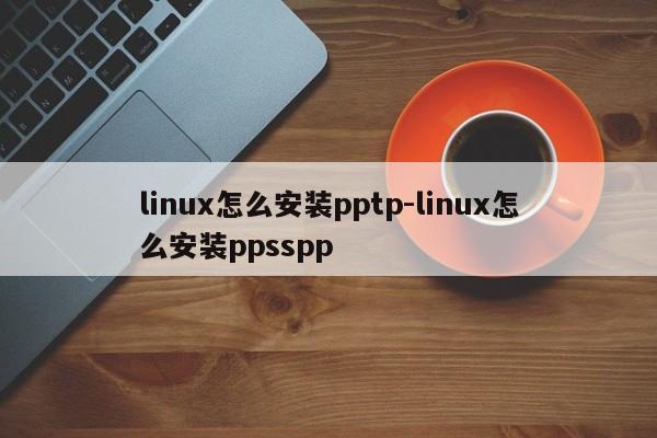 linux怎么安装pptp-linux怎么安装ppsspp