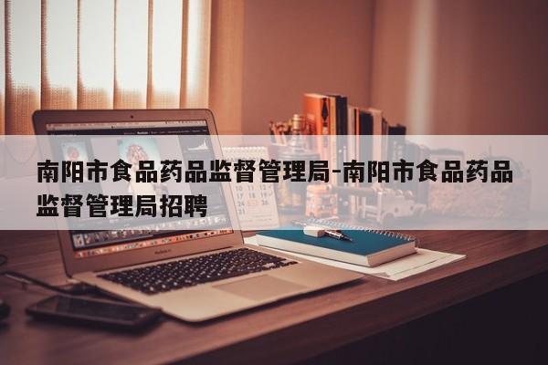 南阳市食品药品监督管理局-南阳市食品药品监督管理局招聘