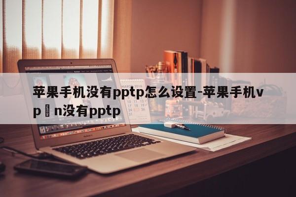 苹果手机没有pptp怎么设置-苹果手机vp n没有pptp