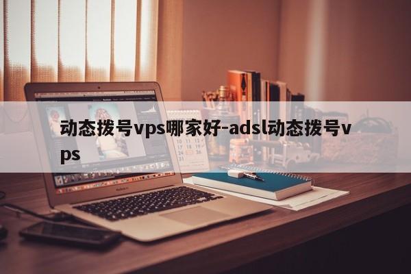 动态拨号vps哪家好-adsl动态拨号vps