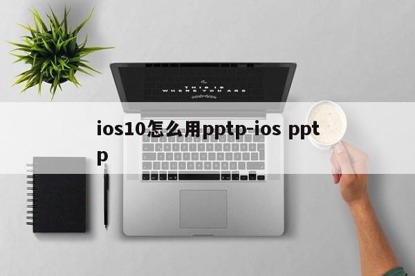 ios10怎么用pptp-ios pptp