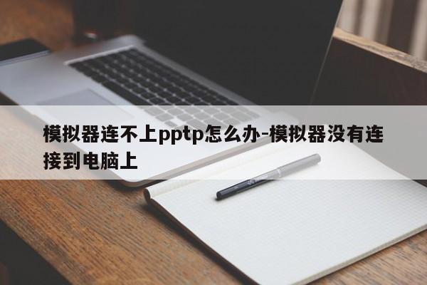 模拟器连不上pptp怎么办-模拟器没有连接到电脑上