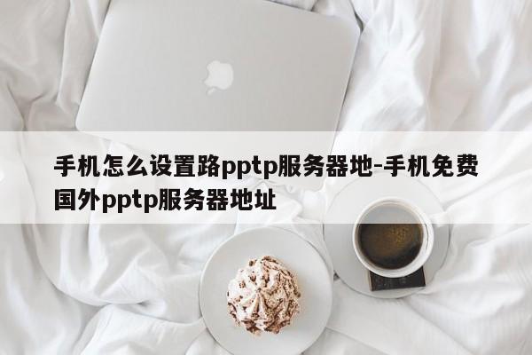 手机怎么设置路pptp服务器地-手机免费国外pptp服务器地址