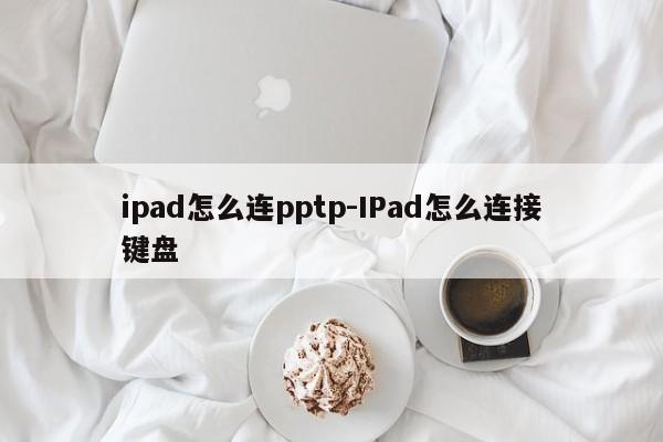ipad怎么连pptp-IPad怎么连接键盘