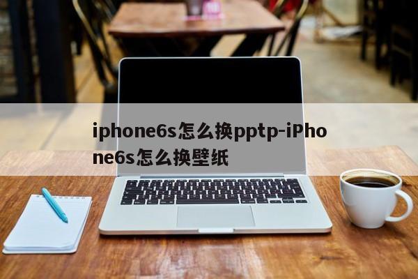 iphone6s怎么换pptp-iPhone6s怎么换壁纸