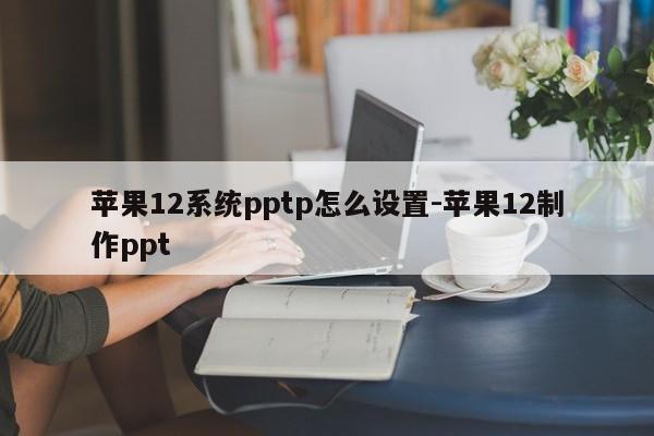 苹果12系统pptp怎么设置-苹果12制作ppt