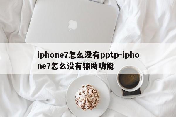 iphone7怎么没有pptp-iphone7怎么没有辅助功能