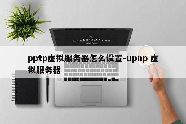 pptp虚拟服务器怎么设置-upnp 虚拟服务器