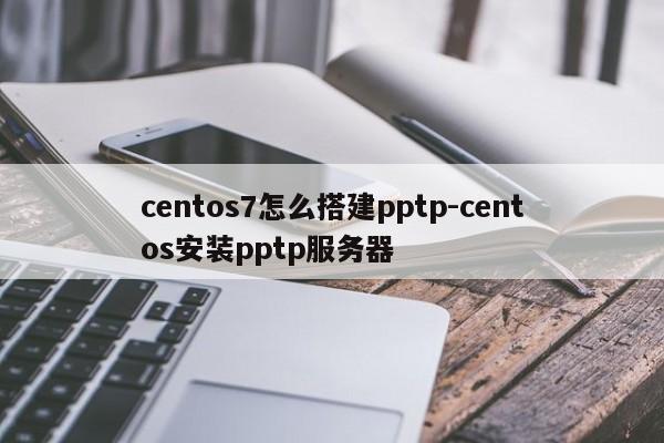 centos7怎么搭建pptp-centos安装pptp服务器