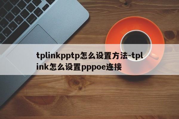 tplinkpptp怎么设置方法-tplink怎么设置pppoe连接