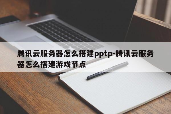 腾讯云服务器怎么搭建pptp-腾讯云服务器怎么搭建游戏节点