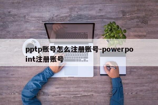 pptp账号怎么注册账号-powerpoint注册账号
