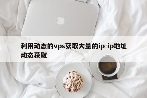 利用动态的vps获取大量的ip-ip地址动态获取