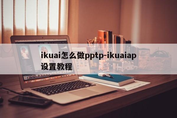 ikuai怎么做pptp-ikuaiap设置教程