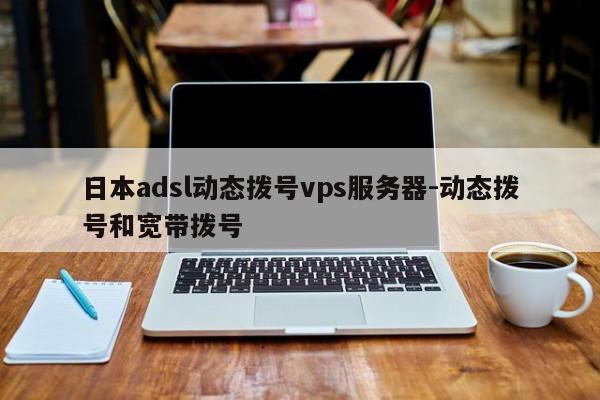 日本adsl动态拨号vps服务器-动态拨号和宽带拨号
