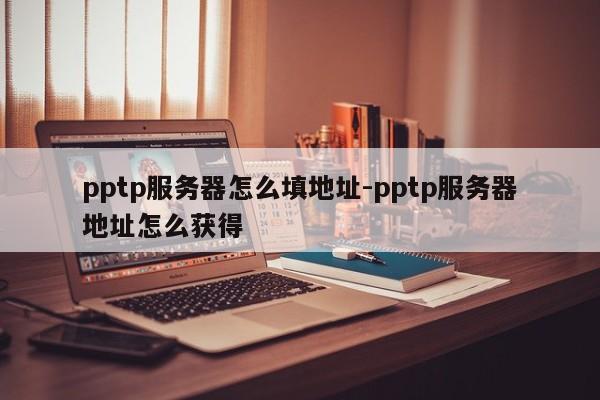 pptp服务器怎么填地址-pptp服务器地址怎么获得
