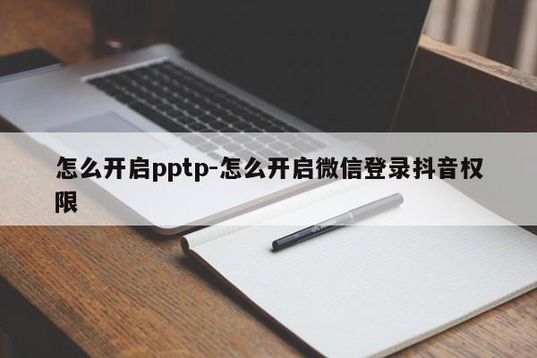 怎么开启pptp-怎么开启微信登录抖音权限