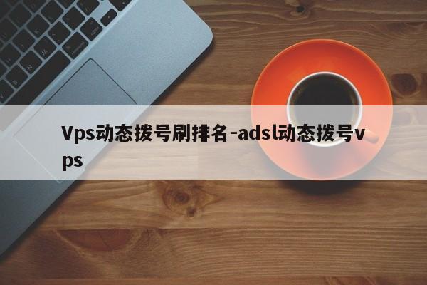 Vps动态拨号刷排名-adsl动态拨号vps