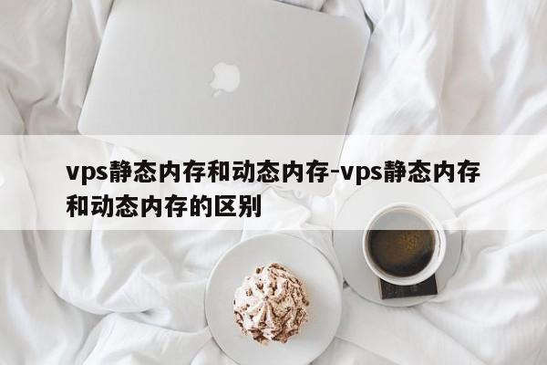 vps静态内存和动态内存-vps静态内存和动态内存的区别