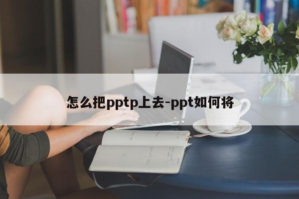 怎么把pptp上去-ppt如何将