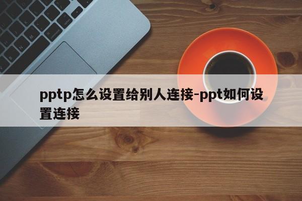 pptp怎么设置给别人连接-ppt如何设置连接