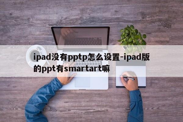 ipad没有pptp怎么设置-ipad版的ppt有smartart嘛