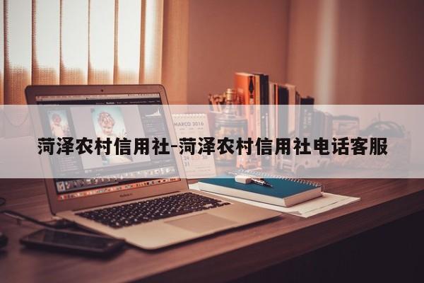 菏泽农村信用社-菏泽农村信用社电话客服
