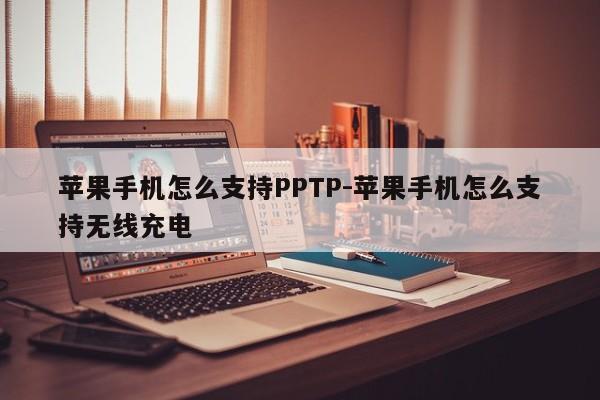 苹果手机怎么支持PPTP-苹果手机怎么支持无线充电