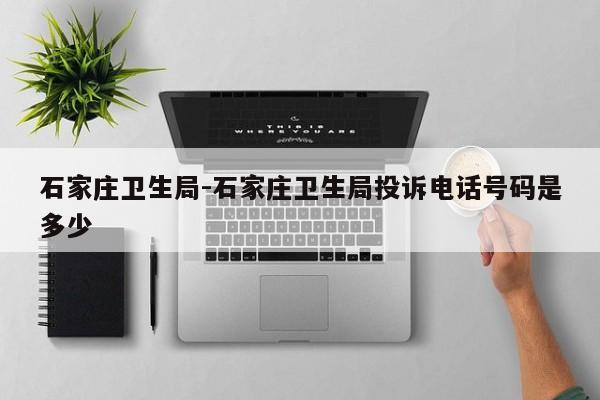 石家庄卫生局-石家庄卫生局投诉电话号码是多少