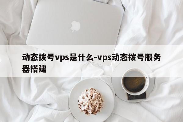 动态拨号vps是什么-vps动态拨号服务器搭建