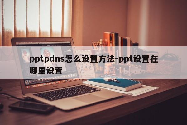 pptpdns怎么设置方法-ppt设置在哪里设置