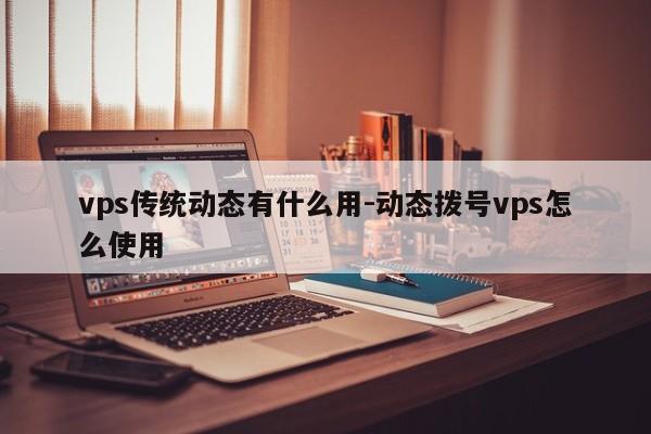 vps传统动态有什么用-动态拨号vps怎么使用