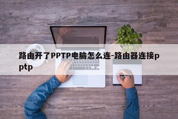 路由开了PPTP电脑怎么连-路由器连接pptp