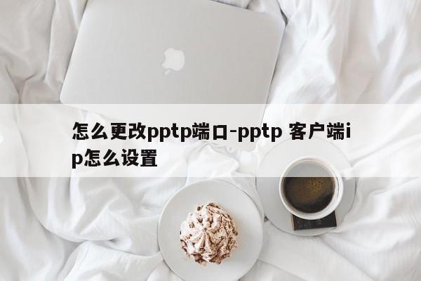 怎么更改pptp端口-pptp 客户端ip怎么设置