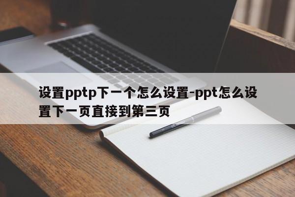 设置pptp下一个怎么设置-ppt怎么设置下一页直接到第三页