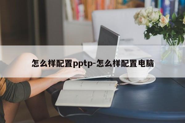 怎么样配置pptp-怎么样配置电脑
