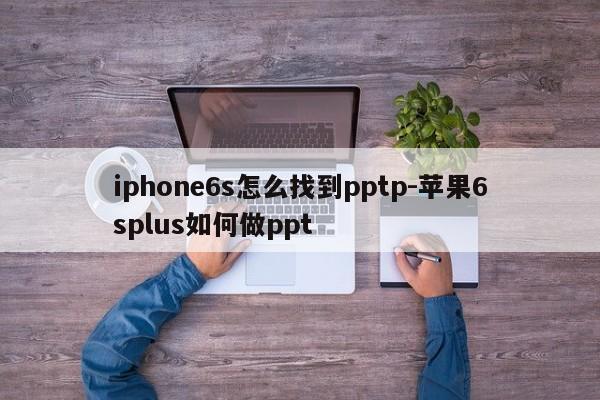 iphone6s怎么找到pptp-苹果6splus如何做ppt