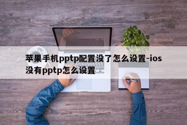 苹果手机pptp配置没了怎么设置-ios没有pptp怎么设置