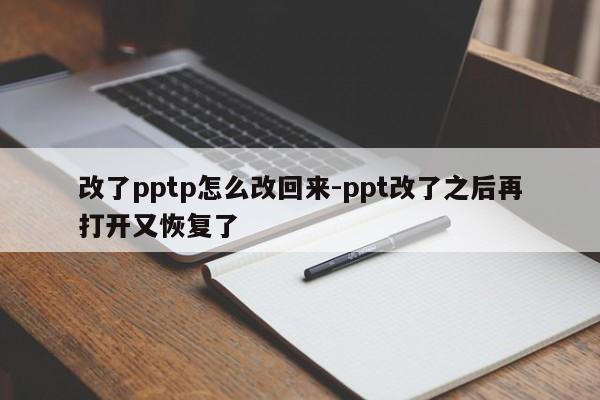 改了pptp怎么改回来-ppt改了之后再打开又恢复了
