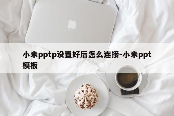 小米pptp设置好后怎么连接-小米ppt模板