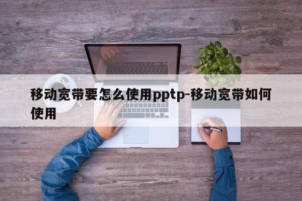 移动宽带要怎么使用pptp-移动宽带如何使用