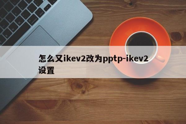 怎么又ikev2改为pptp-ikev2设置