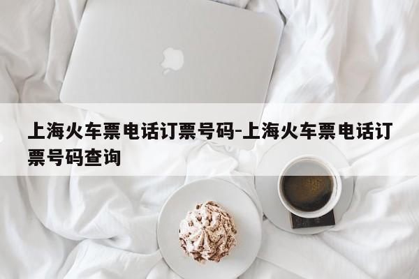 上海火车票电话订票号码-上海火车票电话订票号码查询