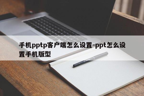 手机pptp客户端怎么设置-ppt怎么设置手机版型