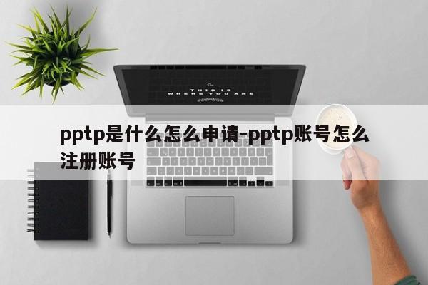 pptp是什么怎么申请-pptp账号怎么注册账号
